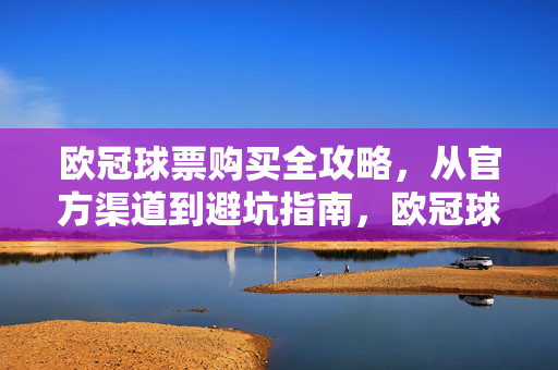 欧冠球票购买全攻略,从官方渠道到避坑指南,欧冠球票购买全攻略,官方渠道与避坑指南