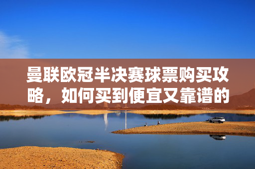 曼联欧冠半决赛球票购买攻略，如何买到便宜又靠谱的门票？曼联欧冠半决赛球票购买攻略，如何买到便宜又靠谱的门票