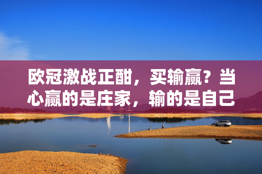 欧冠激战正酣，买输赢？当心赢的是庄家，输的是自己！欧冠激战正酣，买输赢？当心庄家笑哈哈，你却掏腰包！