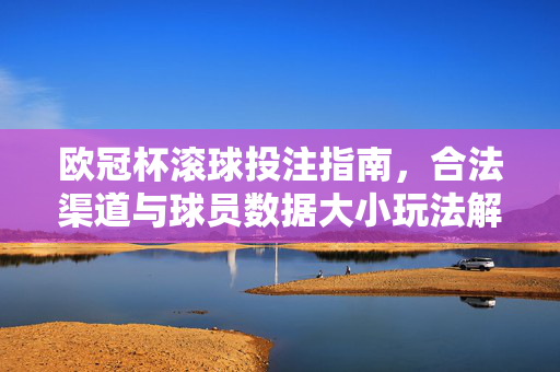 欧冠杯滚球投注指南，合法渠道与球员数据大小玩法解析，欧冠杯滚球投注指南，合法渠道与球员数据大小玩法解析