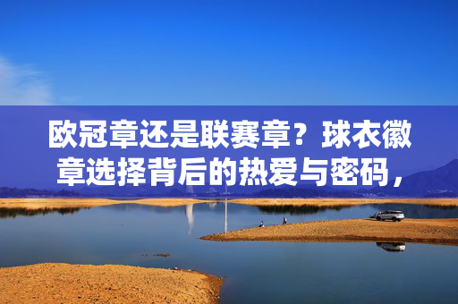 欧冠章还是联赛章？球衣徽章选择背后的热爱与密码，欧冠章还是联赛章？球衣徽章选择背后的热爱与密码