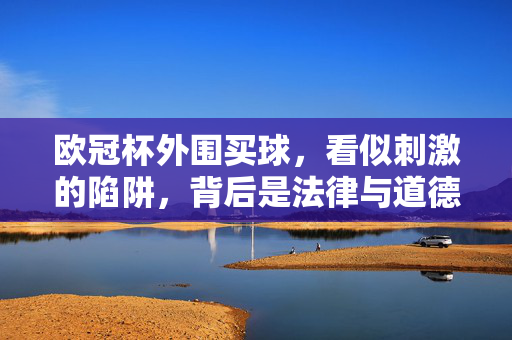 欧冠杯外围买球，看似刺激的陷阱，背后是法律与道德的双重风险，欧冠杯外围买球，刺激陷阱背后的法律与道德风险
