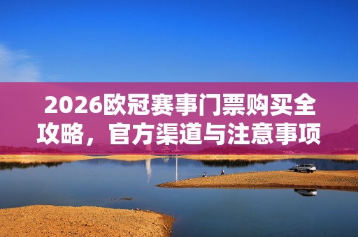 2026欧冠赛事门票购买全攻略，官方渠道与注意事项，2026欧冠赛事门票购买全攻略，官方渠道与注意事项