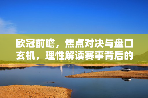 欧冠前瞻，焦点对决与盘口玄机，理性解读赛事背后的博弈逻辑，欧冠前瞻，焦点对决背后的盘口博弈逻辑
