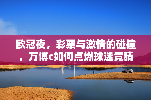 欧冠夜，彩票与激情的碰撞，万博c如何点燃球迷竞猜狂欢？欧冠夜彩票激情碰撞，万博c点燃球迷竞猜狂欢
