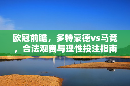 欧冠前瞻,多特蒙德vs马竞,合法观赛与理性投注指南,欧冠前瞻,多特蒙德vs马竞 合法观赛与理性投注指南