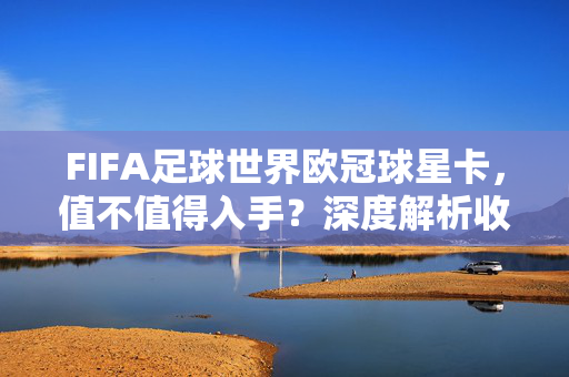 FIFA足球世界欧冠球星卡，值不值得入手？深度解析收藏与投资的那些事儿，FIFA足球世界欧冠球星卡值不值得入手？收藏与投资深度解析