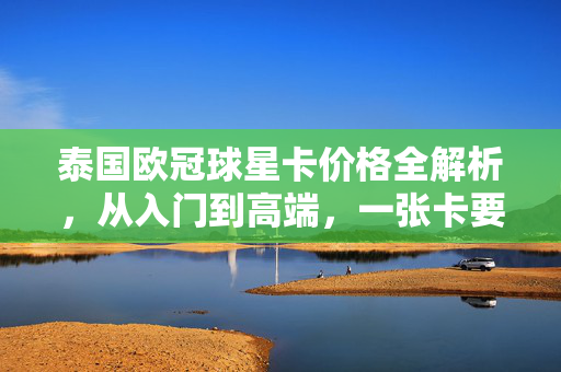 泰国欧冠球星卡价格全解析，从入门到高端，一张卡要花多少钱？泰国欧冠球星卡价格全解析，从入门到高端，一张卡要花多少钱？