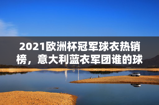 2021欧洲杯冠军球衣热销榜，意大利蓝衣军团谁的球衣最受球迷追捧？2021欧洲杯冠军意大利蓝衣军团球衣热销榜，谁的球衣最受球迷追捧？