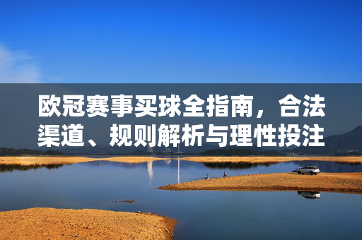 欧冠赛事买球全指南,合法渠道、规则解析与理性投注,欧冠赛事买球全指南,合法渠道、规则解析与理性投注