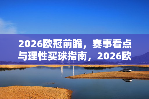 2026欧冠前瞻,赛事看点与理性买球指南,2026欧冠前瞻,赛事看点与理性买球指南