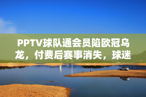 PPTV球队通会员陷欧冠乌龙，付费后赛事消失，球迷权益谁买单？PPTV会员欧冠赛事乌龙消失，球迷权益谁买单？