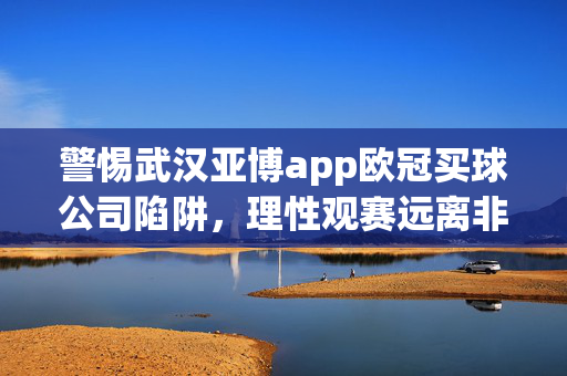 警惕武汉亚博app欧冠买球公司陷阱，理性观赛远离非法赌博，警惕武汉亚博app欧冠买球陷阱，理性观赛远离非法赌博