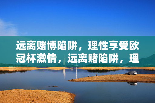 远离赌博陷阱，理性享受欧冠杯激情，远离赌陷阱，理性享欧冠激情