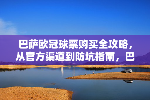 巴萨欧冠球票购买全攻略，从官方渠道到防坑指南，巴萨欧冠球票购买全攻略，官方渠道+防坑指南
