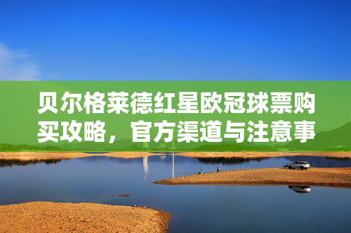 贝尔格莱德红星欧冠球票购买攻略,官方渠道与注意事项全解析,贝尔格莱德红星欧冠球票购买攻略,官方渠道与注意事项全解析