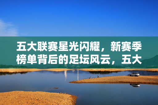 五大联赛星光闪耀，新赛季榜单背后的足坛风云，五大联赛新赛季榜单，星光闪耀下的足坛风云