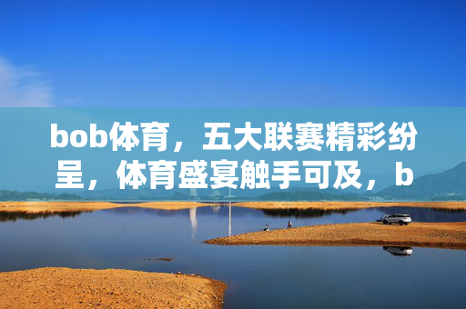 bob体育，五大联赛精彩纷呈，体育盛宴触手可及，bob体育，五大联赛精彩纷呈，盛宴触手可及