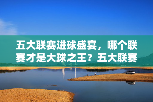 五大联赛进球盛宴，哪个联赛才是大球之王？五大联赛进球盛宴，谁是大球之王？