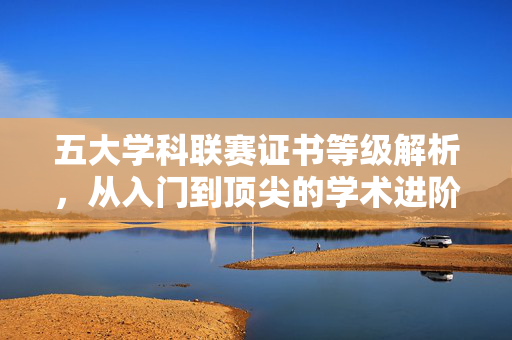 五大学科联赛证书等级解析，从入门到顶尖的学术进阶之路，五大学科联赛证书等级，从入门到顶尖的学术进阶