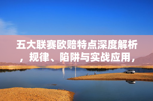 五大联赛欧赔特点深度解析，规律、陷阱与实战应用，五大联赛欧赔深度解析，规律、陷阱与实战应用