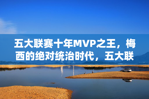 五大联赛十年MVP之王，梅西的绝对统治时代，五大联赛十年MVP之王，梅西的绝对统治时代