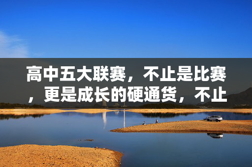 高中五大联赛，不止是比赛，更是成长的硬通货，不止比赛，高中五大联赛是成长的硬通货