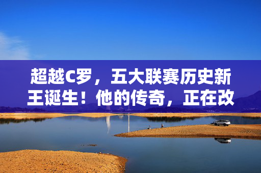 超越C罗,五大联赛历史新王诞生!他的传奇,正在改写足球定义,超越C罗!五大联赛历史新王诞生