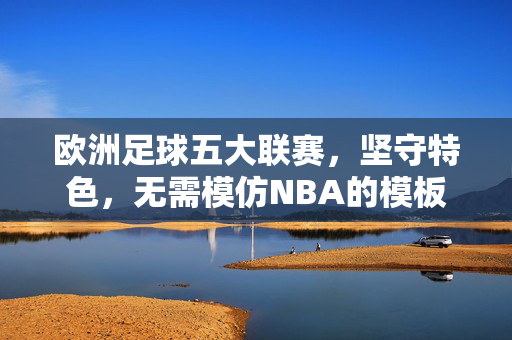 欧洲足球五大联赛,坚守特色,无需模仿NBA的模板,欧洲五大联赛,坚守特色,无需模仿NBA模板