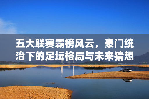 五大联赛霸榜风云,豪门统治下的足坛格局与未来猜想,五大联赛豪门霸榜,足坛格局与未来猜想