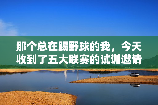 那个总在踢野球的我,今天收到了五大联赛的试训邀请——真的可以去五大联赛了,野球少年闯五大联赛,试训邀请,我收到了!