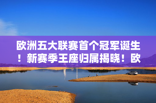 欧洲五大联赛首个冠军诞生!新赛季王座归属揭晓!欧洲五大联赛首个冠军诞生!新赛季王座归属揭晓!