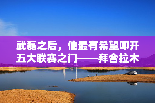 武磊之后，他最有希望叩开五大联赛之门——拜合拉木，中国足球的留洋新希望，继武磊之后，拜合拉木，叩开五大联赛之门的中国足球新希望