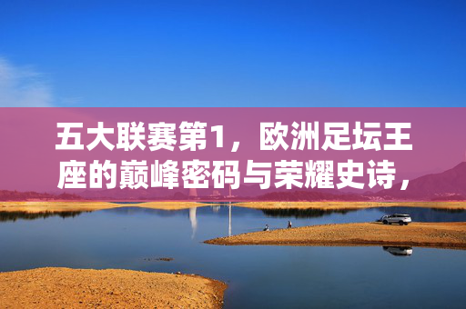 五大联赛第1，欧洲足坛王座的巅峰密码与荣耀史诗，五大联赛第1，王座巅峰密码与荣耀史诗
