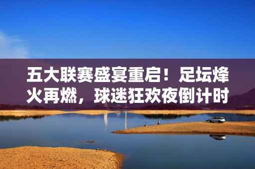 五大联赛盛宴重启！足坛烽火再燃，球迷狂欢夜倒计时，五大联赛重启！足坛烽火再燃，球迷狂欢倒计时