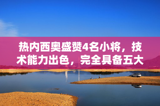 热内西奥盛赞4名小将，技术能力出色，完全具备五大联赛立足实力！热内西奥盛赞4小将，技术出色，完全具备五大联赛立足实力