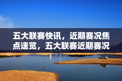五大联赛快讯，近期赛况焦点速览，五大联赛近期赛况焦点快讯