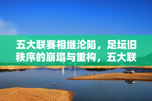 五大联赛相继沦陷，足坛旧秩序的崩塌与重构，五大联赛沦陷，足坛旧秩序的崩塌与重构