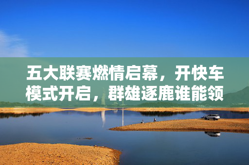 五大联赛燃情启幕，开快车模式开启，群雄逐鹿谁能领跑？五大联赛燃情启幕，群雄逐鹿谁能领跑？
