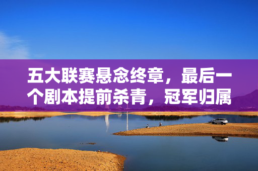 五大联赛悬念终章，最后一个剧本提前杀青，冠军归属无争议，五大联赛悬念终章提前杀青，冠军归属无争议