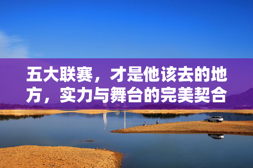 五大联赛，才是他该去的地方，实力与舞台的完美契合，五大联赛，实力与舞台的完美契合