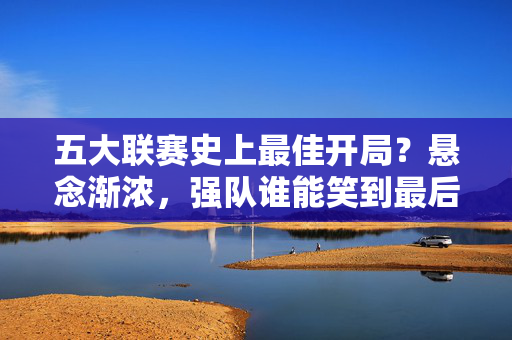 五大联赛史上最佳开局？悬念渐浓，强队谁能笑到最后？五大联赛史上最佳开局，强队谁能笑到最后？