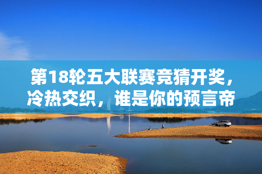 第18轮五大联赛竞猜开奖，冷热交织，谁是你的预言帝？五大联赛第18轮竞猜开奖，冷热交织，谁是预言帝？