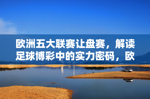 欧洲五大联赛让盘赛，解读足球博彩中的实力密码，欧洲五大联赛让盘赛，足球博彩实力密码