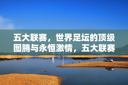 五大联赛，世界足坛的顶级图腾与永恒激情，五大联赛，世界足坛的顶级图腾与永恒激情