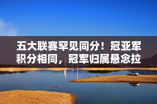 五大联赛罕见同分！冠亚军积分相同，冠军归属悬念拉满，五大联赛罕见同分，冠军归属悬念拉满