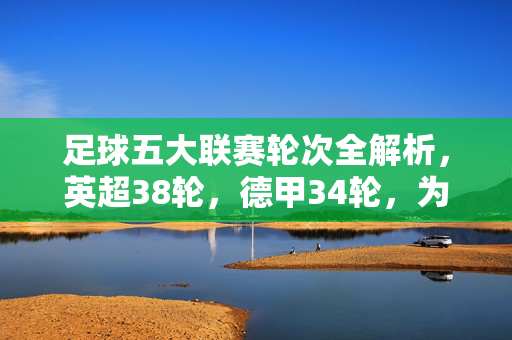 足球五大联赛轮次全解析，英超38轮，德甲34轮，为何不同？五大联赛轮次差异解析，英超38轮与德甲34轮为何不同