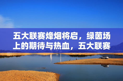 五大联赛烽烟将启，绿茵场上的期待与热血，五大联赛烽烟将启，绿茵热血与期待共燃