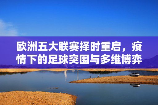 欧洲五大联赛择时重启，疫情下的足球突围与多维博弈，欧洲五大联赛重启，疫情下的足球突围与多维博弈