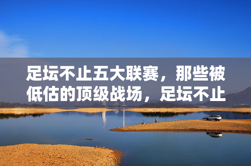 足坛不止五大联赛，那些被低估的顶级战场，足坛不止五大联赛，被低估的顶级战场